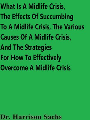 cover image of What Is a Midlife Crisis, the Effects of Succumbing to a Midlife Crisis, the Various Causes of a Midlife Crisis, and the Strategies For How to Effectively Overcome a Midlife Crisis